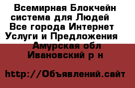 Всемирная Блокчейн-система для Людей! - Все города Интернет » Услуги и Предложения   . Амурская обл.,Ивановский р-н